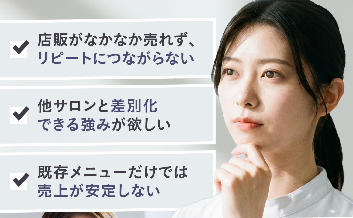 店販がなかなか売れず、リピートにつながらない 他サロンと差別化できる強みが欲しい 既存メニューだけでは売上が安定しない
