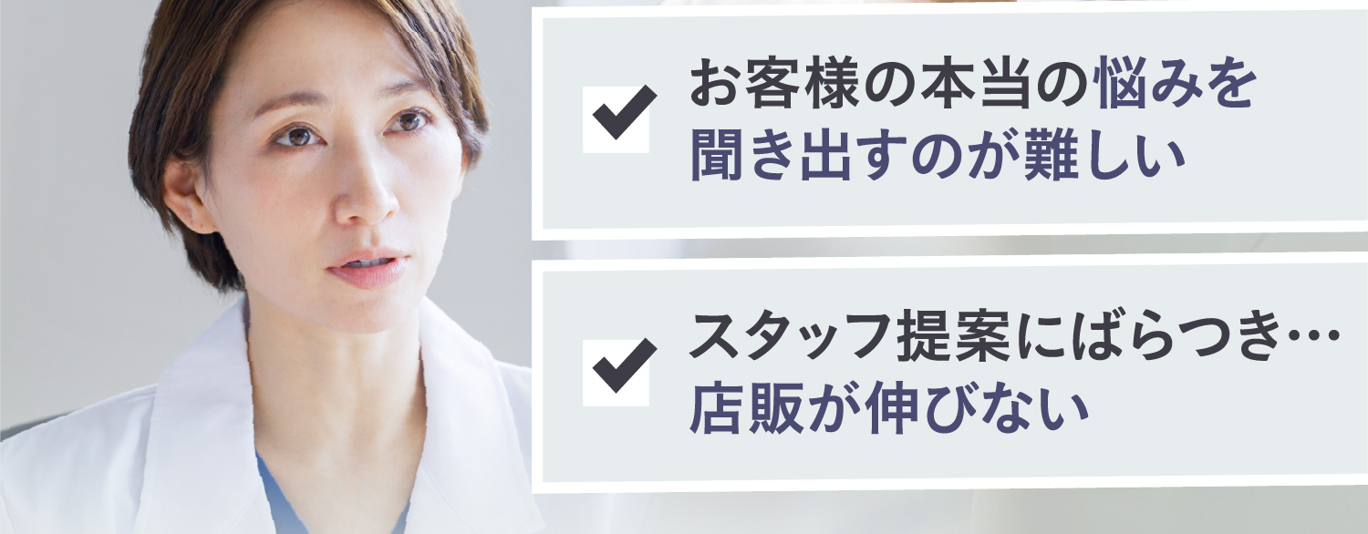 お客様の本当の悩みを聞き出すのが難しい スタッフ提案にばらつき…店販が伸びない