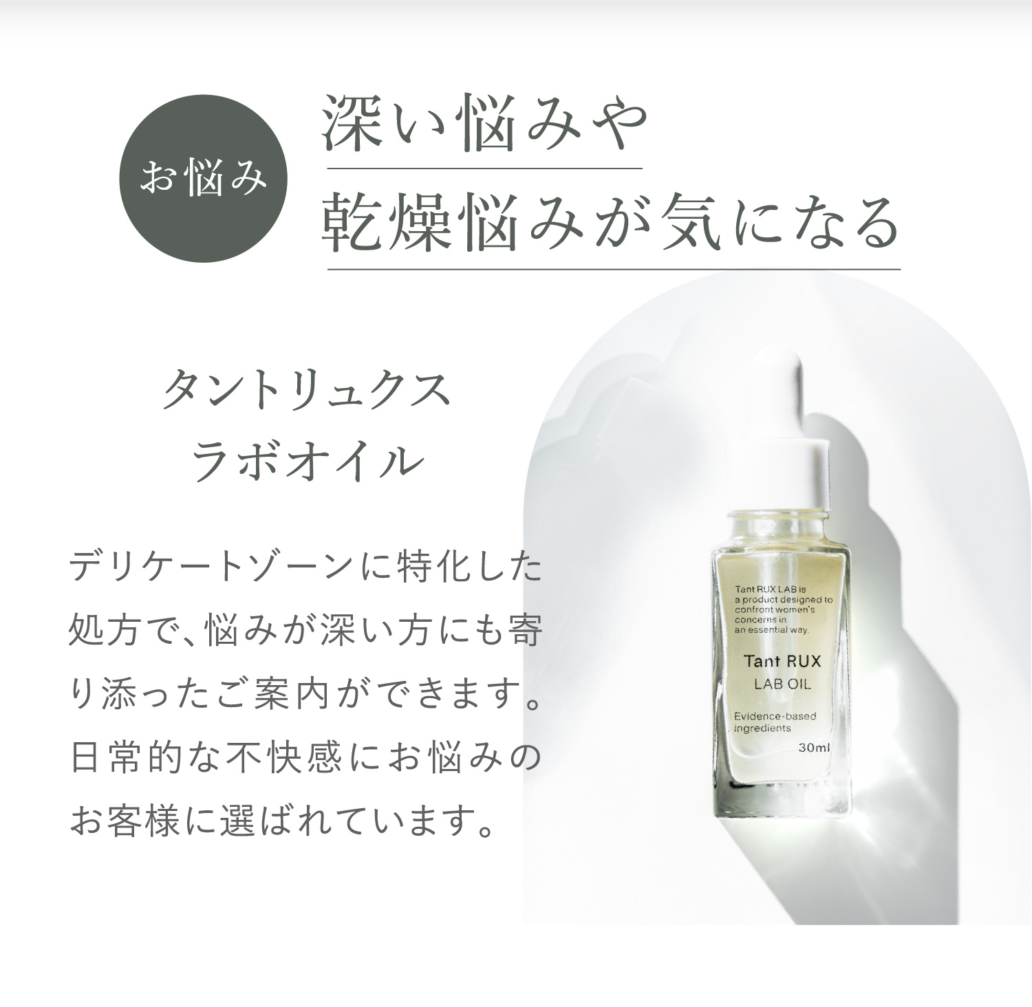 お悩み 深い悩みや乾燥悩みが気になる タントリュクス ラボオイル デリケートゾーンに特化した処方で、悩みが深い方にも寄り添ったご案内ができます。日常的な不快感にお悩みのお客様に選ばれています。