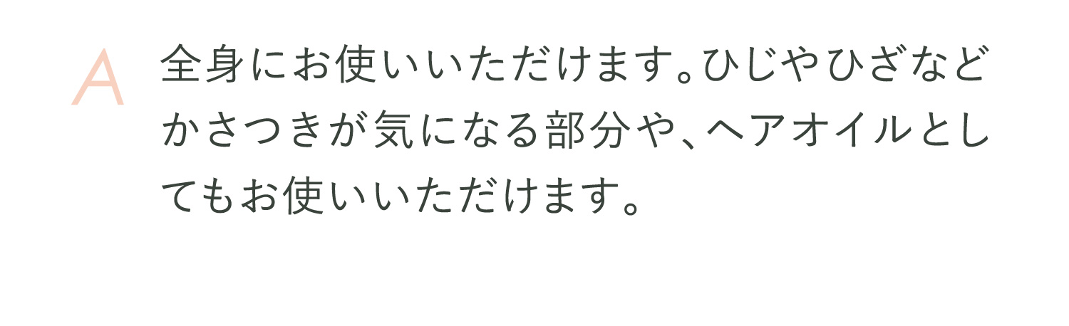 A全身にお使いいただけます。ひじやひざなどかさつきが気になる部分や、ヘアオイルとしてもお使いいただけます。